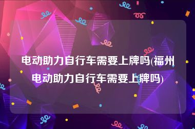 电动助力自行车需要上牌吗(福州电动助力自行车需要上牌吗)