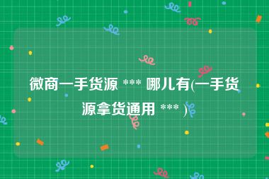 微商一手货源 *** 哪儿有(一手货源拿货通用 *** )