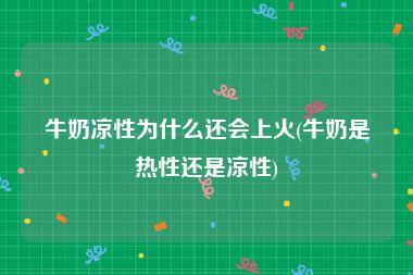 牛奶凉性为什么还会上火(牛奶是热性还是凉性)