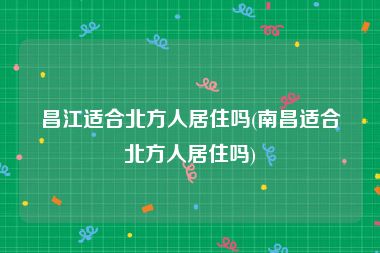 昌江适合北方人居住吗(南昌适合北方人居住吗)