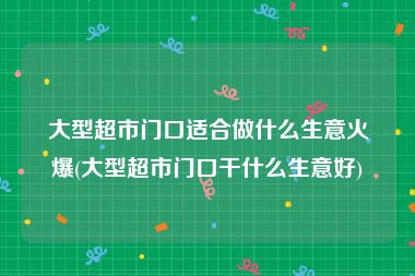大型超市门口适合做什么生意火爆(大型超市门口干什么生意好)