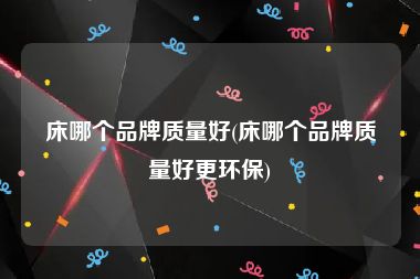 床哪个品牌质量好(床哪个品牌质量好更环保)