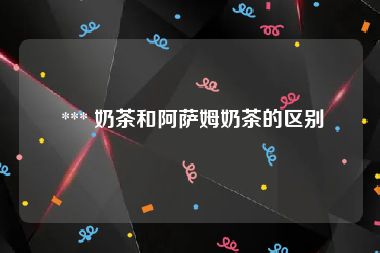  *** 奶茶和阿萨姆奶茶的区别