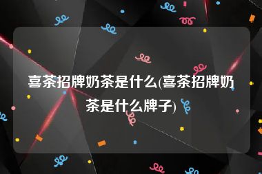 喜茶招牌奶茶是什么(喜茶招牌奶茶是什么牌子)