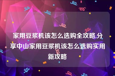 家用豆浆机该怎么选购全攻略,分享中山家用豆浆机该怎么选购实用新攻略