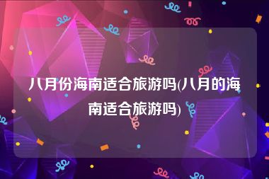 八月份海南适合旅游吗(八月的海南适合旅游吗)