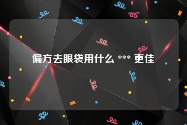 偏方去眼袋用什么 *** 更佳