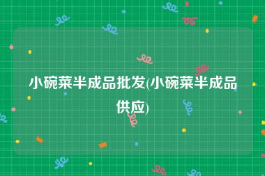 小碗菜半成品批发(小碗菜半成品供应)