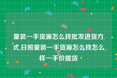 童装一手货源怎么找批发进货方式,日照童装一手货源怎么找怎么样一手价提货