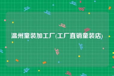 温州童装加工厂(工厂直销童装店)