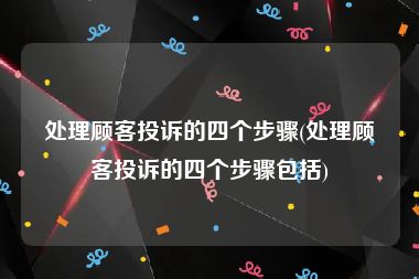 处理顾客投诉的四个步骤(处理顾客投诉的四个步骤包括)