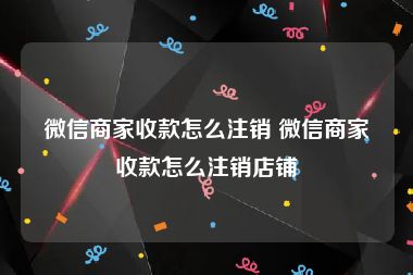 微信商家收款怎么注销 微信商家收款怎么注销店铺