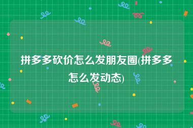 拼多多砍价怎么发朋友圈(拼多多怎么发动态)
