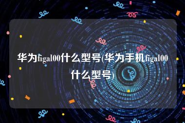 华为figal00什么型号(华为手机figal00什么型号)