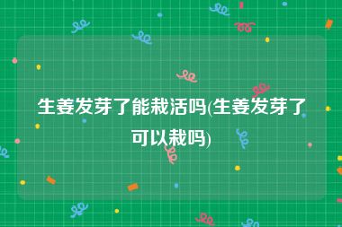 生姜发芽了能栽活吗(生姜发芽了可以栽吗)