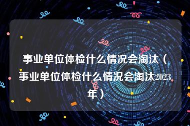 事业单位体检什么情况会淘汰（事业单位体检什么情况会淘汰2023年）