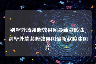 别墅外墙装修效果图最新款喷漆(别墅外墙装修效果图最新款喷漆图片)