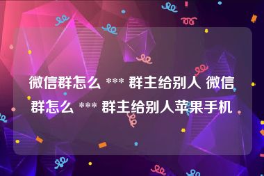 微信群怎么 *** 群主给别人 微信群怎么 *** 群主给别人苹果手机