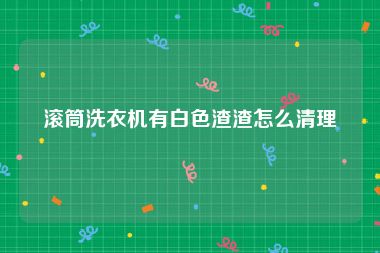 滚筒洗衣机有白色渣渣怎么清理