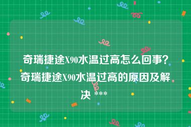 奇瑞捷途X90水温过高怎么回事？奇瑞捷途X90水温过高的原因及解决 *** 
