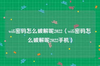 wifi密码怎么破解呢2022〈wifi密码怎么破解呢2022手机〉