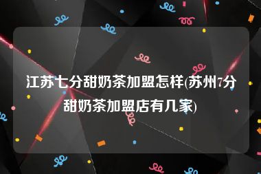 江苏七分甜奶茶加盟怎样(苏州7分甜奶茶加盟店有几家)