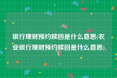 银行理财预约赎回是什么意思(农业银行理财预约赎回是什么意思)