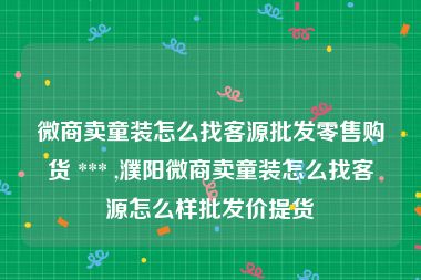 微商卖童装怎么找客源批发零售购货 *** ,濮阳微商卖童装怎么找客源怎么样批发价提货
