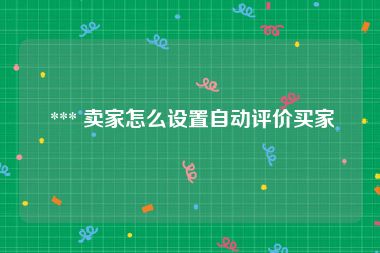  *** 卖家怎么设置自动评价买家