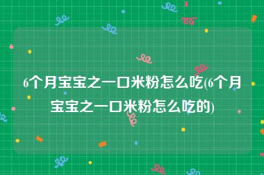 6个月宝宝之一口米粉怎么吃(6个月宝宝之一口米粉怎么吃的)