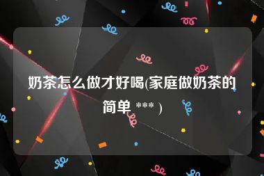 奶茶怎么做才好喝(家庭做奶茶的简单 *** )