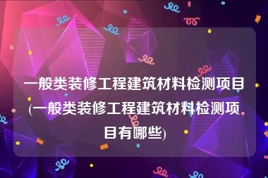 一般类装修工程建筑材料检测项目(一般类装修工程建筑材料检测项目有哪些)