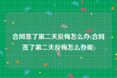合同签了第二天反悔怎么办(合同签了第二天反悔怎么办呢)