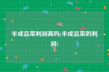 半成品菜利润高吗(半成品菜的利润)