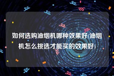 如何选购油烟机哪种效果好(油烟机怎么挑选才能买的效果好)