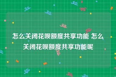 怎么关闭花呗额度共享功能 怎么关闭花呗额度共享功能呢