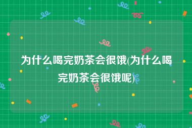为什么喝完奶茶会很饿(为什么喝完奶茶会很饿呢)