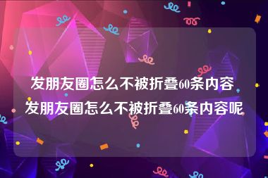 发朋友圈怎么不被折叠60条内容 发朋友圈怎么不被折叠60条内容呢