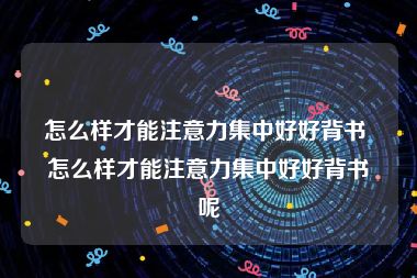 怎么样才能注意力集中好好背书 怎么样才能注意力集中好好背书呢