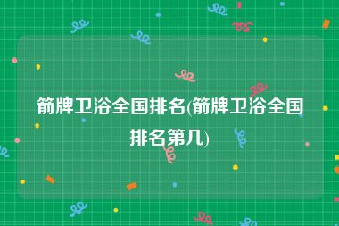 箭牌卫浴全国排名(箭牌卫浴全国排名第几)