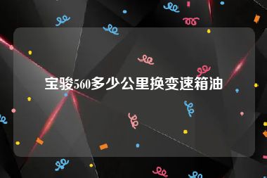 宝骏560多少公里换变速箱油