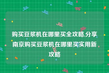 购买豆浆机在哪里买全攻略,分享南京购买豆浆机在哪里买实用新攻略