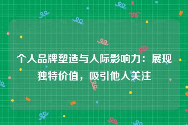 个人品牌塑造与人际影响力：展现独特价值，吸引他人关注