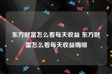 东方财富怎么看每天收益 东方财富怎么看每天收益明细
