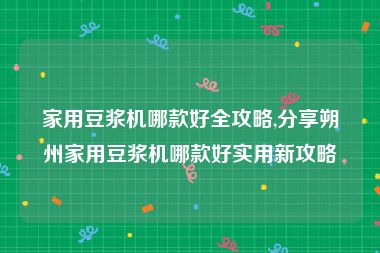 家用豆浆机哪款好全攻略,分享朔州家用豆浆机哪款好实用新攻略