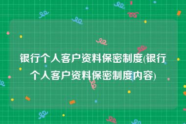 银行个人客户资料保密制度(银行个人客户资料保密制度内容)