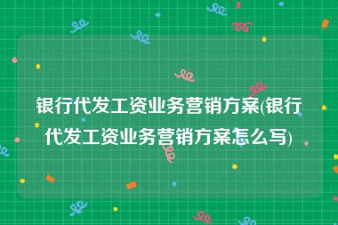 银行代发工资业务营销方案(银行代发工资业务营销方案怎么写)