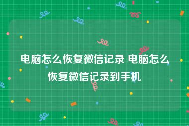 电脑怎么恢复微信记录 电脑怎么恢复微信记录到手机