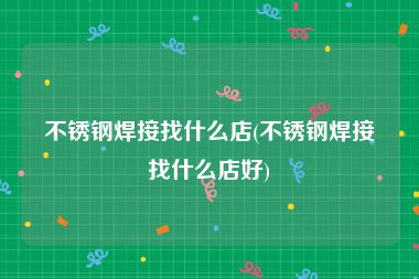 不锈钢焊接找什么店(不锈钢焊接找什么店好)