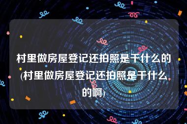村里做房屋登记还拍照是干什么的(村里做房屋登记还拍照是干什么的啊)